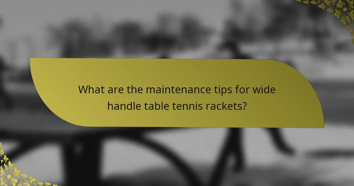 What are the maintenance tips for wide handle table tennis rackets?